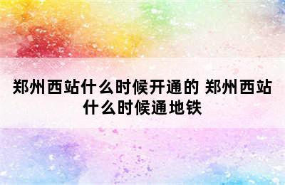 郑州西站什么时候开通的 郑州西站什么时候通地铁